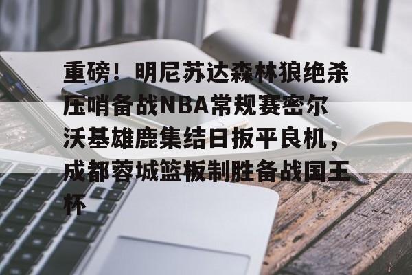 重磅！明尼苏达森林狼绝杀压哨备战NBA常规赛密尔沃基雄鹿集结日扳平良机，成都蓉城篮板制胜备战国王杯的简单介绍